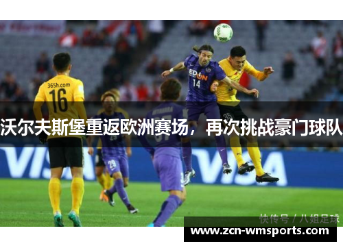 沃尔夫斯堡重返欧洲赛场，再次挑战豪门球队