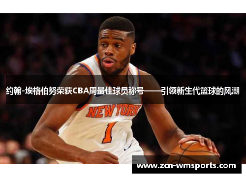 约翰-埃格伯努荣获CBA周最佳球员称号——引领新生代篮球的风潮