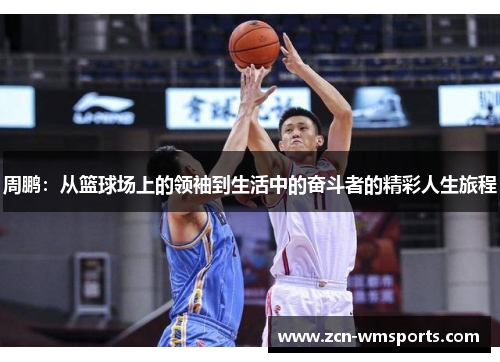 周鹏：从篮球场上的领袖到生活中的奋斗者的精彩人生旅程