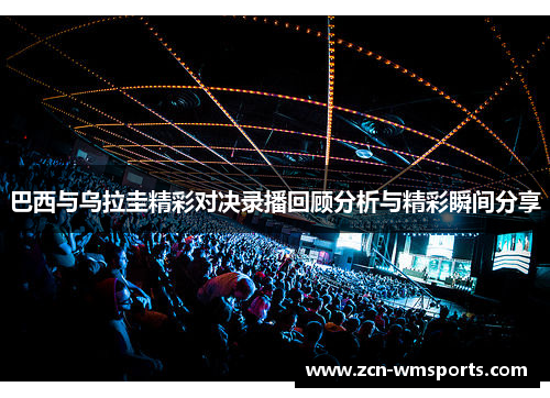 巴西与乌拉圭精彩对决录播回顾分析与精彩瞬间分享