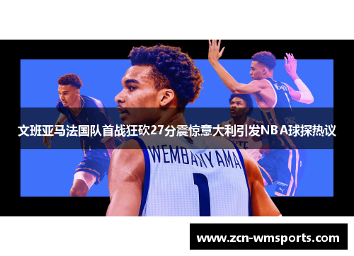 文班亚马法国队首战狂砍27分震惊意大利引发NBA球探热议