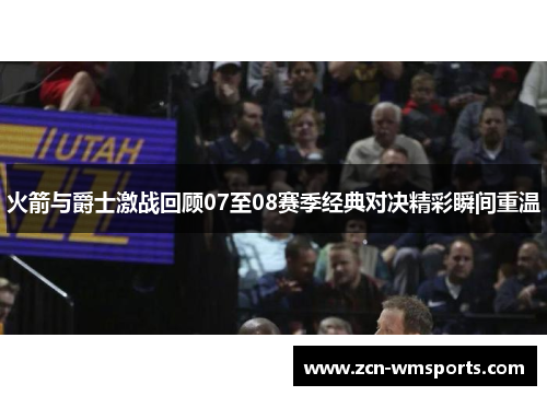 火箭与爵士激战回顾07至08赛季经典对决精彩瞬间重温