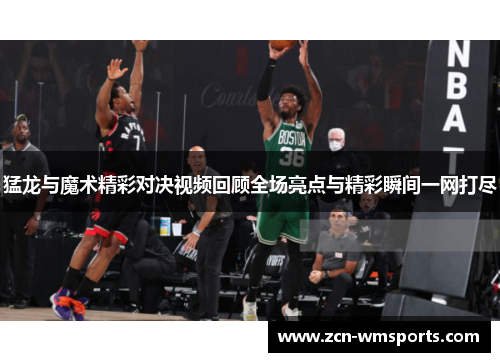 猛龙与魔术精彩对决视频回顾全场亮点与精彩瞬间一网打尽
