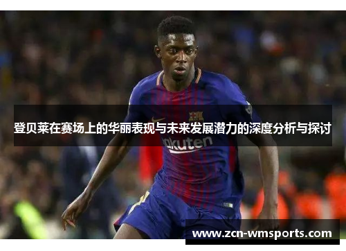 登贝莱在赛场上的华丽表现与未来发展潜力的深度分析与探讨