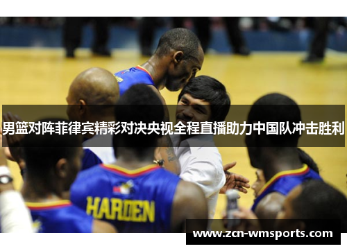 男篮对阵菲律宾精彩对决央视全程直播助力中国队冲击胜利